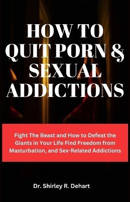 How to Quit Porn & Sexual Addictions: Fight The Beast and How to Defeat the Giants in Your Life Find Freedom from Masturbation, and Sex-Related Addictions - Shirley R Dehart - cover