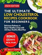 The Ultimate Low Cholesterol Recipes Cookbook for Beginners 2024: Delicious Pathway to Heart-Healthy Living with 120 Days Healthy Meal Plan