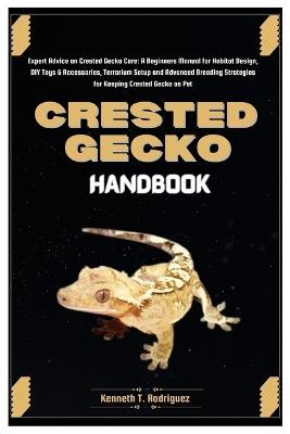 Crested Gecko Handbook: Expert Advice on Crested Gecko Care: A Beginners Manual for Habitat Design, DIY Toys & Accessories, Terrarium Setup and Advanced Breeding Tips for Keeping Crested Gecko as Pet - Kenneth T Rodriguez - cover