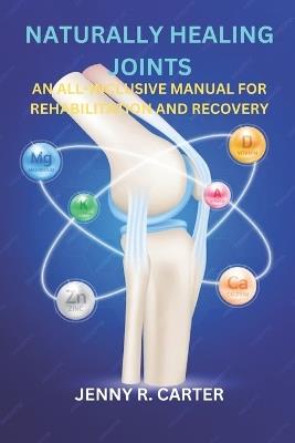 Naturally Healing Joints: An All-Inclusive Manual for Rehabilitation and Recovery - Jenny R Carter - cover