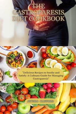 The Gastroparesis diet cookbook: "Delicious Recipes to Soothe and Satisfy: A Culinary Guide for Managing Gastroparesis" - Jethro Clifford - cover