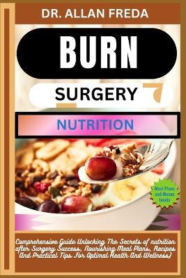 Burn Surgery Nutrition: Comprehensive Guide Unlocking The Secrets of nutrition after Surgery Success, Nourishing Meal Plans, Recipes And Practical Tips For Optimal Health And Wellness) - Allan Freda - cover