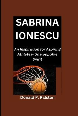 Sabrina Ionescu: An Inspiration for Aspiring Athletes- Unstoppable Spirit - Donald P Ralston - cover