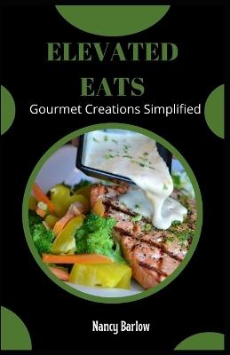 Elevated Eats: Gourmet Creations Simplified - Nancy Barlow - cover