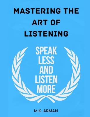 Mastering the Art of Listening: Speak Less and Listen More - M K Arman - cover