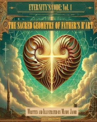 The Sacred Geometry of Father's H'art: Eternity's Code Volume I - Mandy Lee Jacob - cover