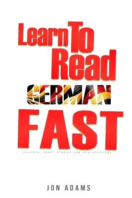 Learn To Read German Fast: Grammar, Short Stories, Conversations and Signs and Scenarios to speed up German Learning - Jon Adams - cover