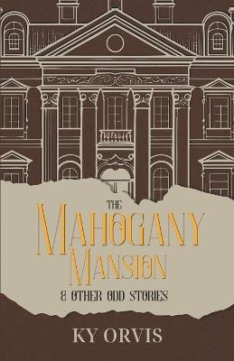 The Mahogany Mansion & Other Odd Stories - Ky Orvis - cover