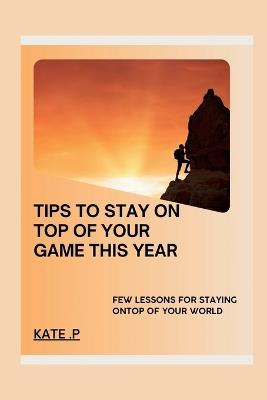 Tips to Stay on Top of Your Game This Year: Few Lessons for Staying Ontop of Your World - Kate P - cover