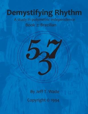 Demystifying Rhythm Book 2: Brazilian: A Study in Polymetric Independence - Jeff T Wade - cover