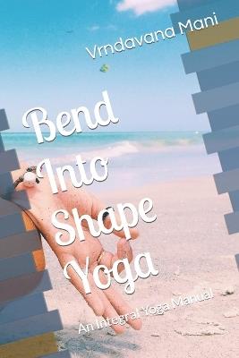 Bend Into Shape Yoga: An Integral Yoga Manual - Vrndavana Mani - cover