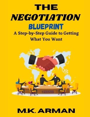 The Negotiation Blueprint: A Step-by-Step Guide to Getting What You Want - M K Arman - cover