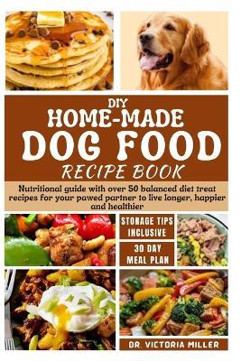 DIY Home-Made Dog Food Recipe Book: Nutritional guide with over 50 balanced diet treat recipes for your pawed partner to live longer, happier and healthier - Victoria H Miller - cover