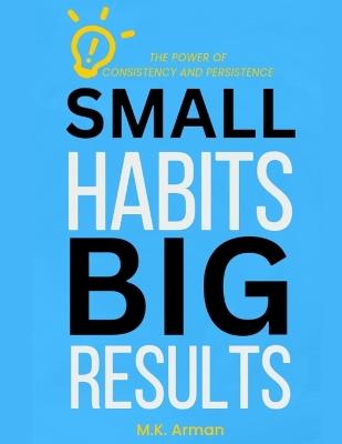 Small Habits, Big Results: The Power of Consistency and Persistence - M K Arman - cover