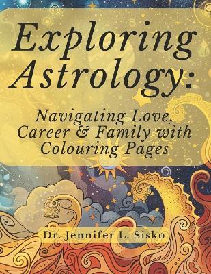 Exploring Astrology: Navigating Love, Career & Family with Colouring Pages - Jennifer L Sisko - cover