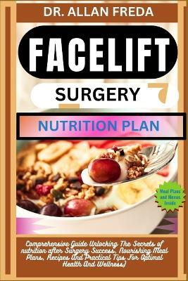 Facelift Surgery Nutrition Plan: Comprehensive Guide Unlocking The Secrets of nutrition after Surgery Success, Nourishing Meal Plans, Recipes And Practical Tips For Optimal Health And Wellness) - Allan Freda - cover