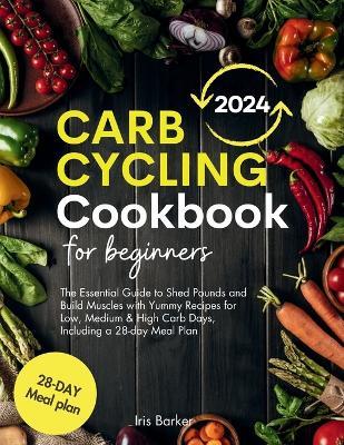 Carb Cycling Cookbook for Beginners: The Essential Guide to Shed Pounds and Build Muscles with Yummy Recipes for Low, Medium & High Carb Days, Including a 28-day Meal Plan - Iris Barker - cover