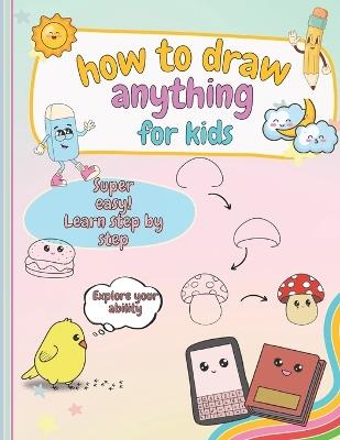 How to Draw Anything For Kids: Learn to Draw Super Cute Things, Easy and Simple, for Beginners - Benny Bee - cover
