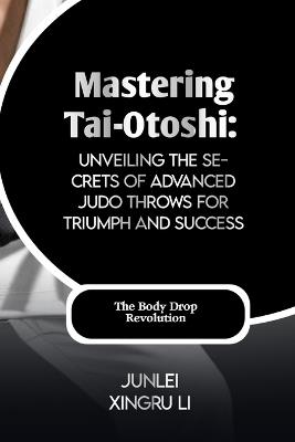 Mastering Tai-Otoshi: Unveiling the Secrets of Advanced Judo Throws for Triumph and Success: The Body Drop Revolution - Junlei Xingru Li - cover
