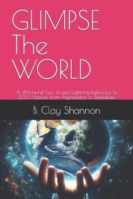 GLIMPSE The WORLD: A Whirlwind Tour of and Lightning Reference to 200 Nations, from Afghanistan to Zimbabwe - B Clay Shannon - cover