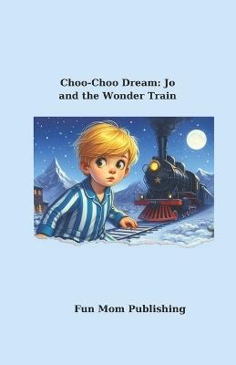 Choo-Choo Dream: Jo and the Wonder Train - Fun Mom Publishing - cover