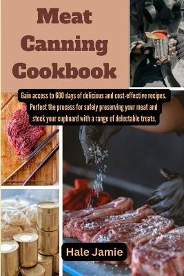 Meat Canning Cookbook: Gain access to 600 days of delicious and cost-effective recipes. Perfect the process for safely preserving your meat and stock your cupboard with a range of delectable treats. - Hale Jamie - cover