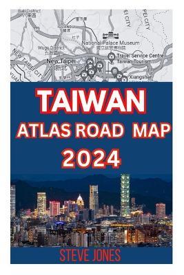 Taiwan Atlas Road Map 2024: Explore Taiwan and Its Neighborhood with A Details guide to Discover Hidden Gems, Cultures, with Essential Trip Planner Tips to Navigate Cities Like A Local - Steve Jones - cover