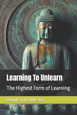 Learning To Unlearn: The Highest Form of Learning - David Scott Yglesias - cover