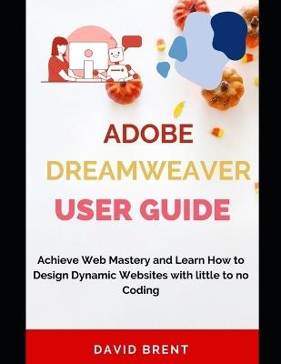 The Adobe Dreamweaver User Guide: Achieve Web Mastery and Learn How to Design Dynamic Websites with Little to No Coding - David Brent - cover