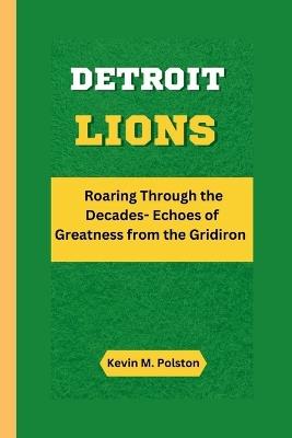 Detroit Lions: Roaring Through the Decades- Echoes of Greatness from the Gridiron - Kevin M Polston - cover