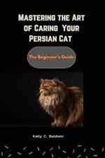 Mastering the Art of caring for your Persian Cat: The Beginner's Guide