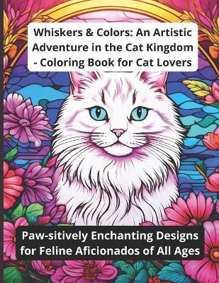 Whiskers & Colors: An Artistic Adventure in the Cat Kingdom - Coloring Book for Cat Lovers: Paw-sitively Enchanting Designs for Feline Aficionados of All Ages - Imad Ouatiq - cover