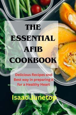 The Essential Afib Cookbook: Delicious Recipes and Best way in preparing it for a Healthy Heart - Isaac Junetop - cover