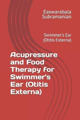 Acupressure and Food Therapy for Swimmer's Ear (Otitis Externa): Swimmer's Ear (Otitis Externa) - Easwarabala Subramanian - cover