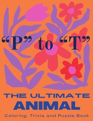 The Ultimate Animal Coloring, Trivia and Puzzle Book: "P" to "T" - P D Linto,E Z Klein - cover