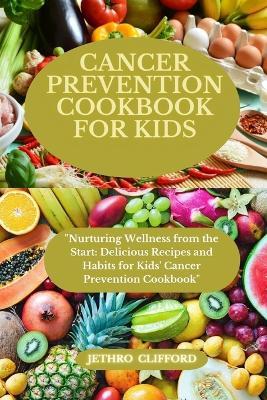 Cancer Prevention Cookbook For Kids: "Nurturing Wellness from the Start: Delicious Recipes and Habits for Kids' Cancer Prevention Cookbook" - Jethro Clifford - cover