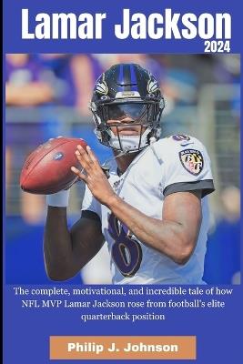 Lamar Jackson 2024: The complete, motivational, incredible, tale of how NFL MVP Lamar Jackson rose from Football elite quarterback position - Philip J Johnson - cover