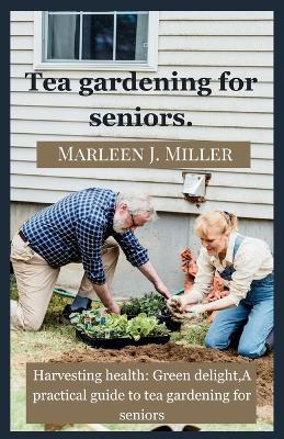 Tea gardening for seniors: Harvesting health: Green delight, A practical guide to tea gardening for seniors. - Marleen J Miller - cover