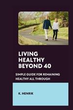 Living Healthy Beyond 40: Simple Guide for Remaining Healthy All Through