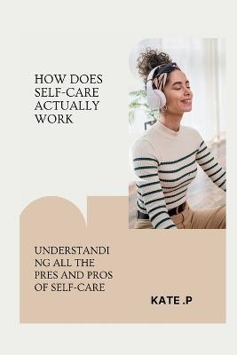 How Does Self-Care Actually Work: Understanding All the Pres and Pros of Self-Care - Kate P - cover