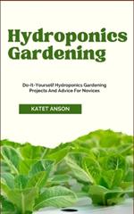 Hydroponics Gardening: Do-It-Yourself Hydroponics Gardening Projects And Advice For Novices