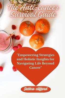 The Anti-cancer Survival Guide: "Empowering Strategies and Holistic Insights for Navigating Life Beyond Cancer" - Jethro Clifford - cover