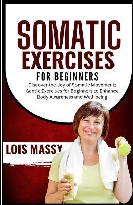 Somatic Exercises for Beginners: Discover the Joy of Somatic Movement: Gentle Exercises for Beginners to Enhance Body Awareness and Well-being - Lois Massy - cover