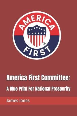 America First Committee: : A Blue Print For National Prosperity - James Jones - cover