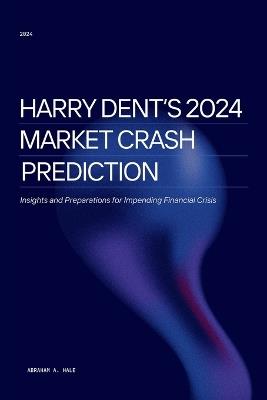 Harry Dent's 2024 Market Crash Prediction: Insights and Preparations for Impending Financial Crisis - Abraham A Hale - cover