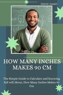 How Many Inches Makes 90 Cm: The Simple Guide to Calculate and Knowing full will About, How Many Inches Makes 90 Cm - Gabriel Joseph - cover
