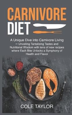 Carnivore Diet: A Unique Dive into Carnivore Living - Unveiling Tantalizing Tastes and Nutritional Wisdom with tens of new recipes where Each Bite Unlocks a Symphony of Health and Flavor - Taylor Cole - cover