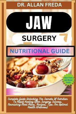 Jaw Surgery Nutritional Guide: Complete Guide Unlocking The Secrets Of Nutrition To Rapid Healing After Surgery Success, Nourishing Meal Plans, Recipes, Tips For Optimal Health Wellness) - Allan Freda - cover