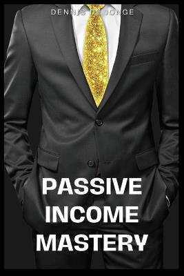 Passive Income Mastery: Passive Income Mastery: Unlocking Financial Freedom Through Smart Investments - Dennis de Jonge - cover