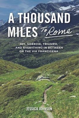 A Thousand Miles to Rome: Joy, Sorrow, Triumph and Everything In Between on The Via Francigena - Jessica Johnson - cover